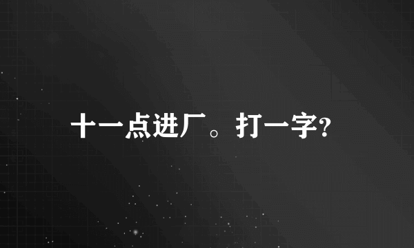 十一点进厂。打一字？