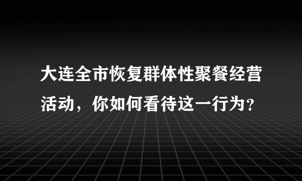 大连全市恢复群体性聚餐经营活动，你如何看待这一行为？