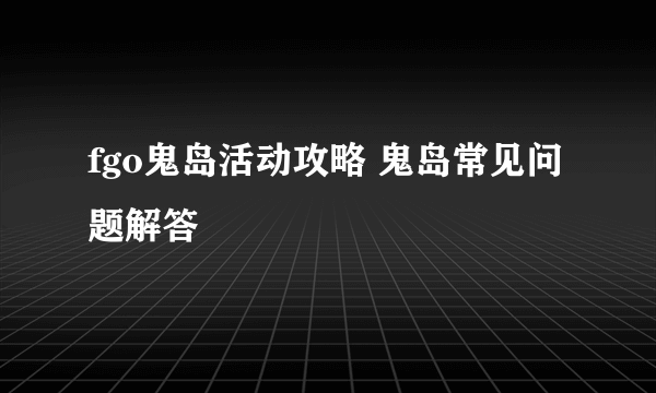 fgo鬼岛活动攻略 鬼岛常见问题解答