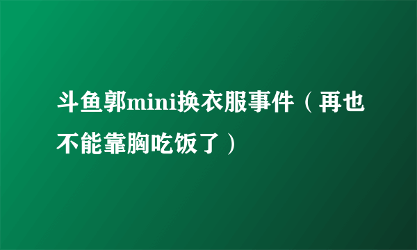 斗鱼郭mini换衣服事件（再也不能靠胸吃饭了）