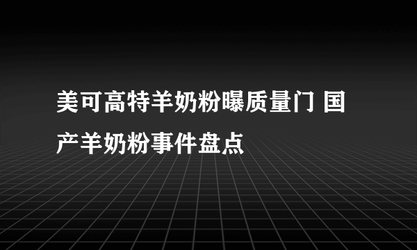 美可高特羊奶粉曝质量门 国产羊奶粉事件盘点