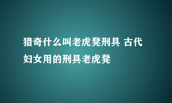 猎奇什么叫老虎凳刑具 古代妇女用的刑具老虎凳