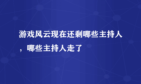 游戏风云现在还剩哪些主持人，哪些主持人走了