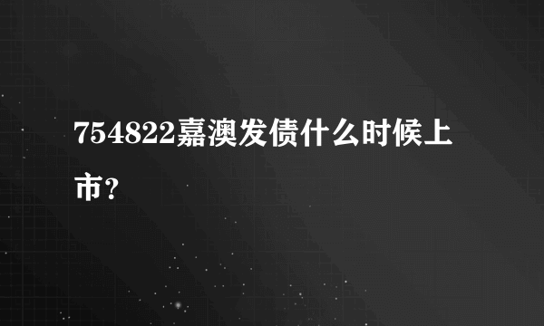 754822嘉澳发债什么时候上市？