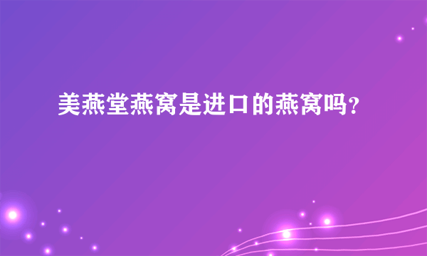 美燕堂燕窝是进口的燕窝吗？