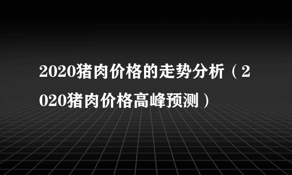 2020猪肉价格的走势分析（2020猪肉价格高峰预测）