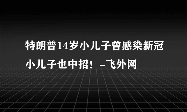 特朗普14岁小儿子曾感染新冠小儿子也中招！-飞外网