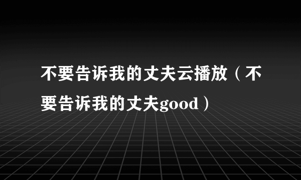 不要告诉我的丈夫云播放（不要告诉我的丈夫good）