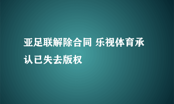 亚足联解除合同 乐视体育承认已失去版权