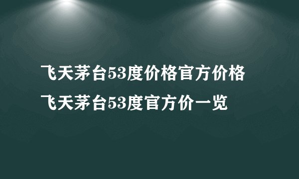 飞天茅台53度价格官方价格 飞天茅台53度官方价一览