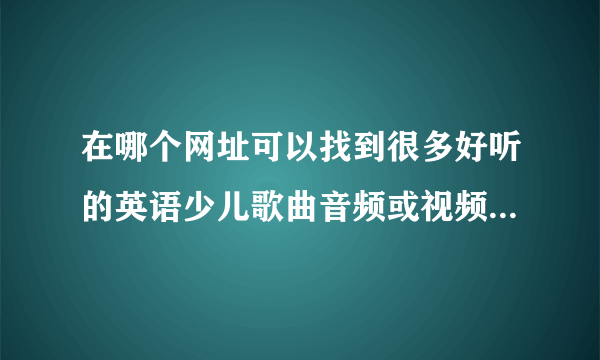 在哪个网址可以找到很多好听的英语少儿歌曲音频或视频免费下载啊？关键是可以下载。