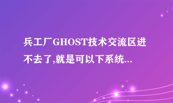 兵工厂GHOST技术交流区进不去了,就是可以下系统的那.个. 原来的网址是:http://hi.baidu.com/iamcanon