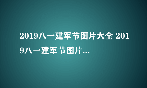 2019八一建军节图片大全 2019八一建军节图片高清唯美