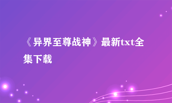 《异界至尊战神》最新txt全集下载