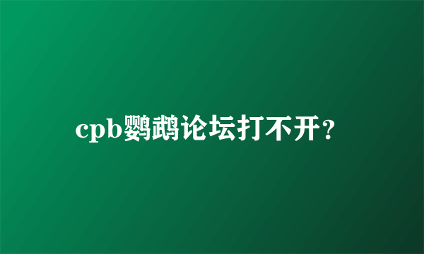 cpb鹦鹉论坛打不开？