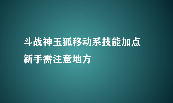 斗战神玉狐移动系技能加点 新手需注意地方