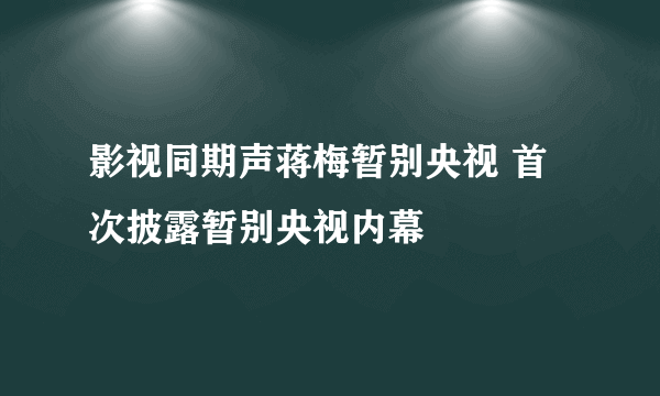 影视同期声蒋梅暂别央视 首次披露暂别央视内幕