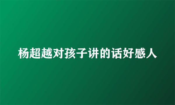 杨超越对孩子讲的话好感人