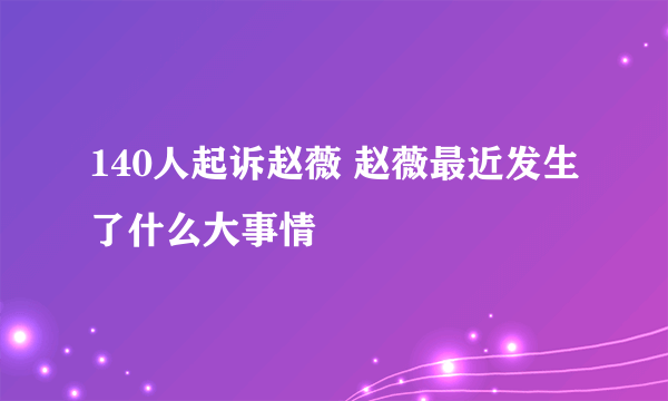 140人起诉赵薇 赵薇最近发生了什么大事情