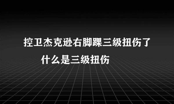 控卫杰克逊右脚踝三级扭伤了      什么是三级扭伤