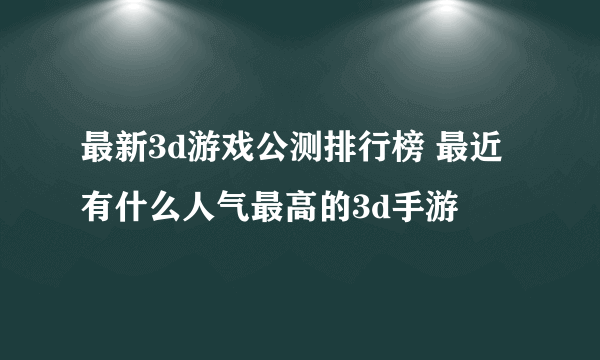 最新3d游戏公测排行榜 最近有什么人气最高的3d手游