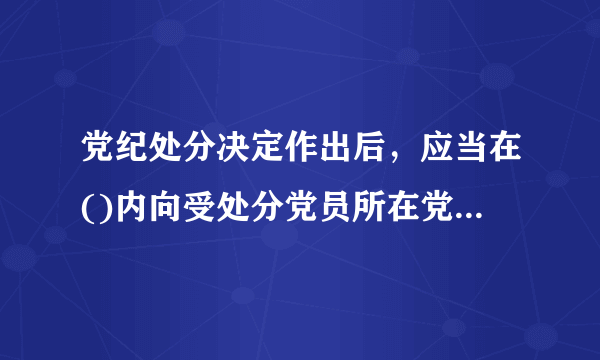 党纪处分决定作出后，应当在()内向受处分党员所在党的基层组织中