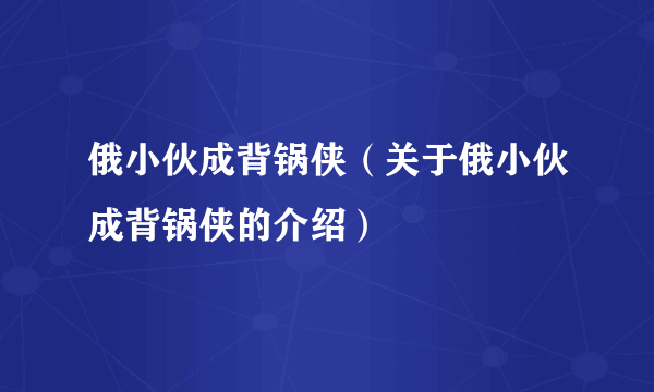 俄小伙成背锅侠（关于俄小伙成背锅侠的介绍）