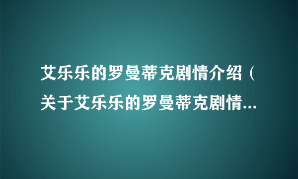 艾乐乐的罗曼蒂克剧情介绍（关于艾乐乐的罗曼蒂克剧情介绍的简介）