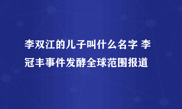 李双江的儿子叫什么名字 李冠丰事件发酵全球范围报道