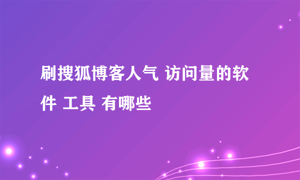 刷搜狐博客人气 访问量的软件 工具 有哪些