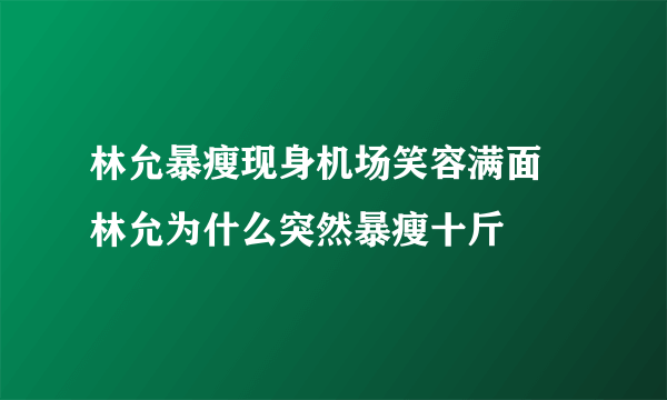 林允暴瘦现身机场笑容满面 林允为什么突然暴瘦十斤