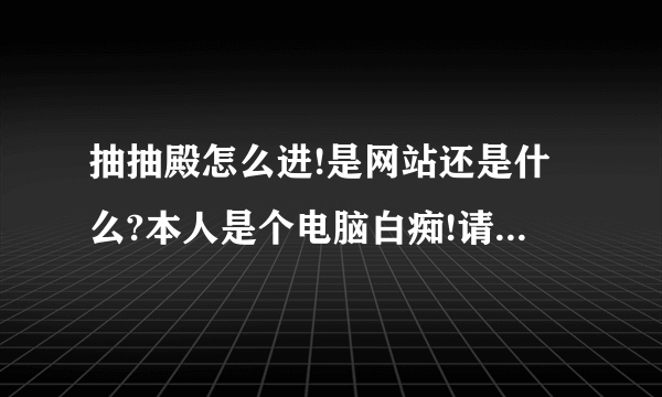 抽抽殿怎么进!是网站还是什么?本人是个电脑白痴!请各位大侠赐教!