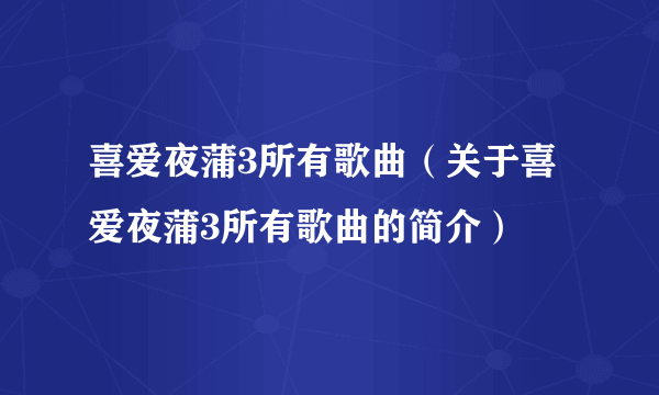 喜爱夜蒲3所有歌曲（关于喜爱夜蒲3所有歌曲的简介）