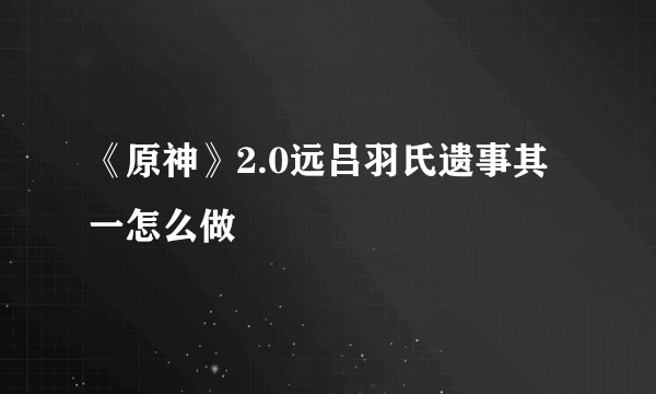 《原神》2.0远吕羽氏遗事其一怎么做