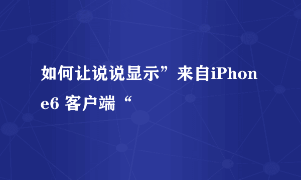 如何让说说显示”来自iPhone6 客户端“