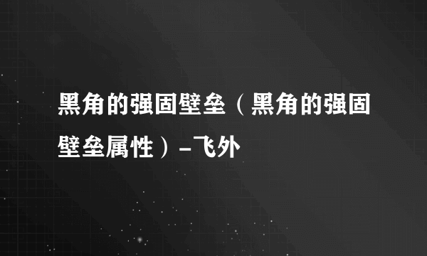 黑角的强固壁垒（黑角的强固壁垒属性）-飞外