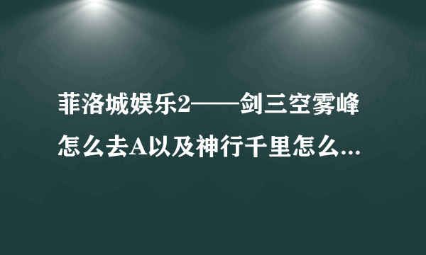 菲洛城娱乐2——剑三空雾峰怎么去A以及神行千里怎么学在武学界面也没有看到这个去找于睿也只有切换内功