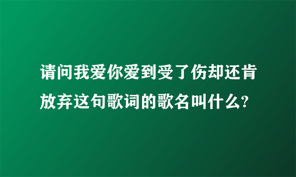 请问我爱你爱到受了伤却还肯放弃这句歌词的歌名叫什么?