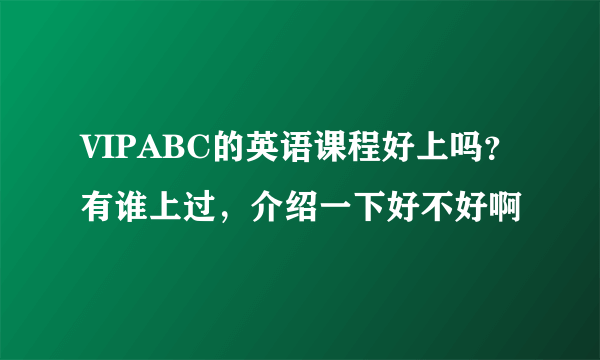 VIPABC的英语课程好上吗？有谁上过，介绍一下好不好啊