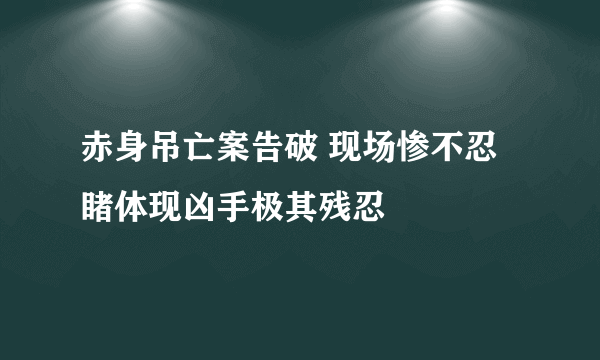 赤身吊亡案告破 现场惨不忍睹体现凶手极其残忍