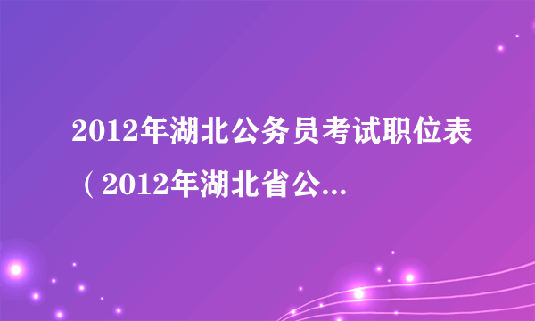 2012年湖北公务员考试职位表（2012年湖北省公务员考试职位表）