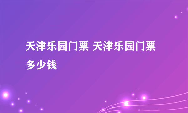 天津乐园门票 天津乐园门票多少钱