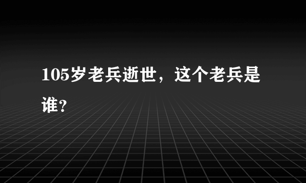 105岁老兵逝世，这个老兵是谁？