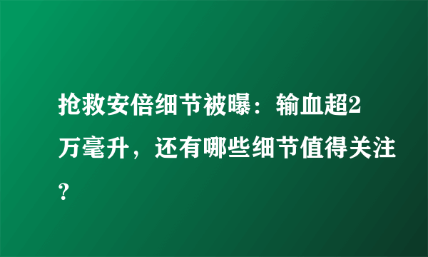 抢救安倍细节被曝：输血超2万毫升，还有哪些细节值得关注？