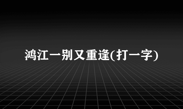 鸿江一别又重逢(打一字)