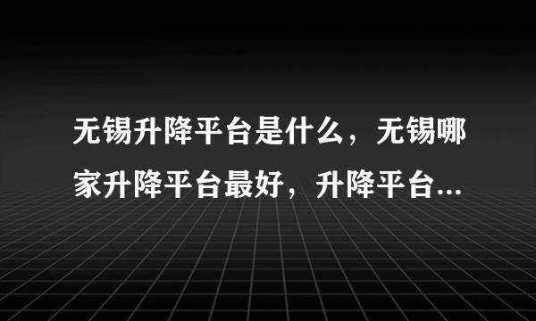 无锡升降平台是什么，无锡哪家升降平台最好，升降平台价格是多少。