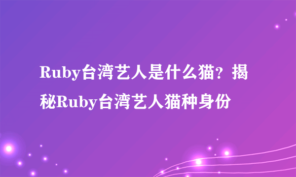 Ruby台湾艺人是什么猫？揭秘Ruby台湾艺人猫种身份