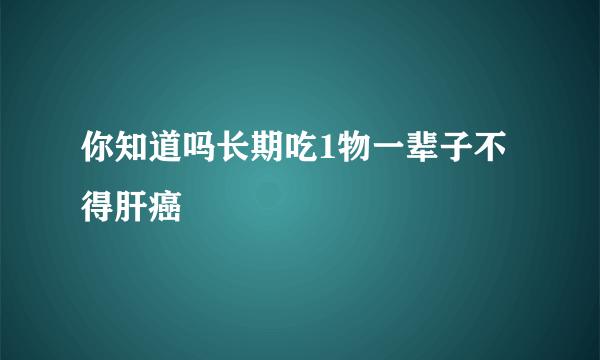 你知道吗长期吃1物一辈子不得肝癌