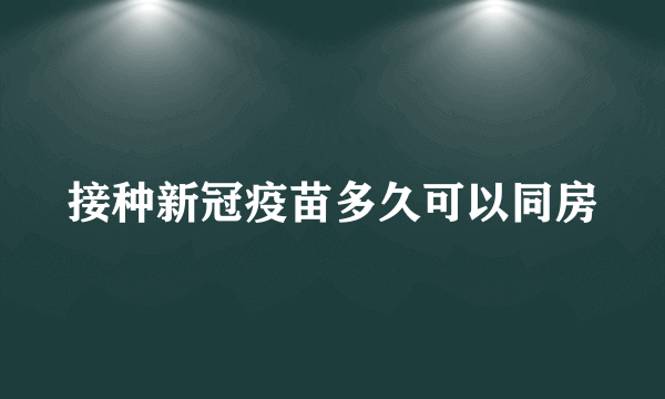 接种新冠疫苗多久可以同房