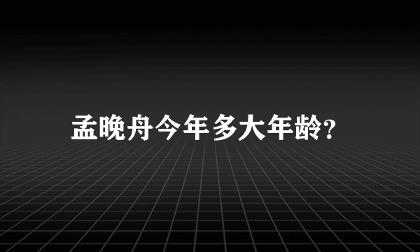 孟晚舟今年多大年龄？